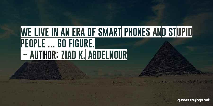 Ziad K. Abdelnour Quotes: We Live In An Era Of Smart Phones And Stupid People ... Go Figure.