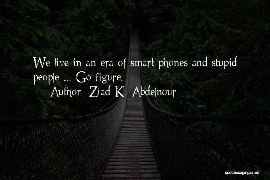 Ziad K. Abdelnour Quotes: We Live In An Era Of Smart Phones And Stupid People ... Go Figure.