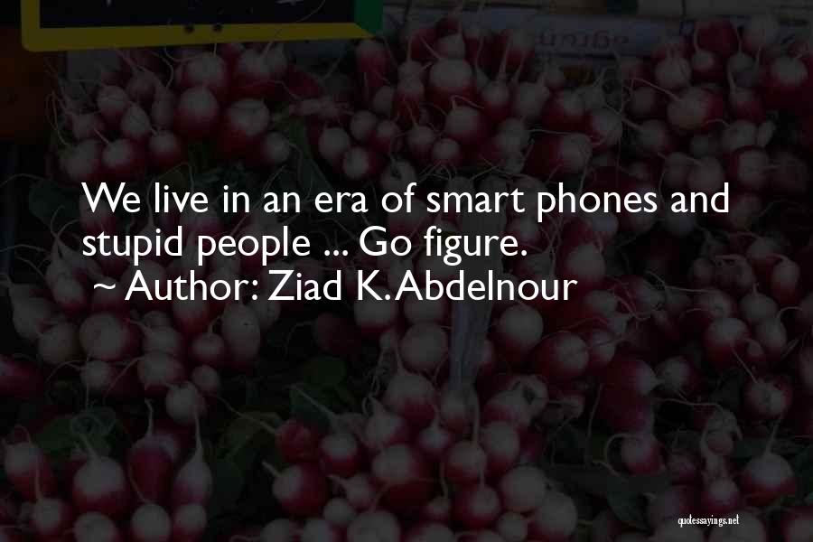 Ziad K. Abdelnour Quotes: We Live In An Era Of Smart Phones And Stupid People ... Go Figure.