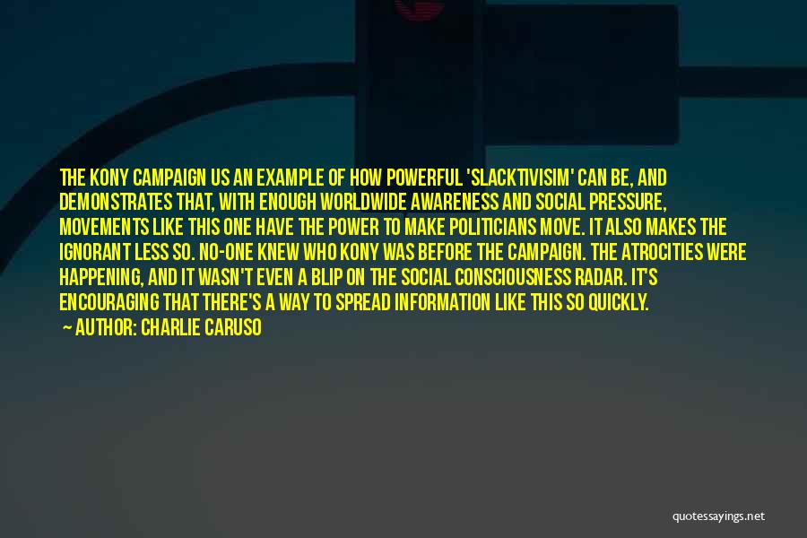 Charlie Caruso Quotes: The Kony Campaign Us An Example Of How Powerful 'slacktivisim' Can Be, And Demonstrates That, With Enough Worldwide Awareness And
