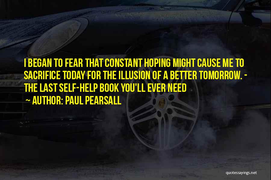 Paul Pearsall Quotes: I Began To Fear That Constant Hoping Might Cause Me To Sacrifice Today For The Illusion Of A Better Tomorrow.