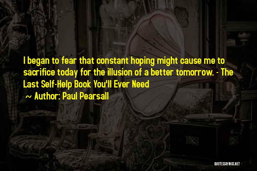 Paul Pearsall Quotes: I Began To Fear That Constant Hoping Might Cause Me To Sacrifice Today For The Illusion Of A Better Tomorrow.