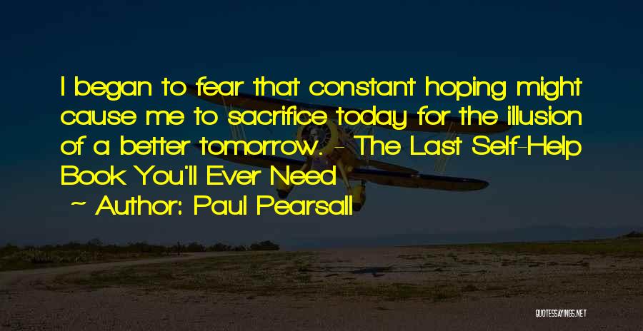 Paul Pearsall Quotes: I Began To Fear That Constant Hoping Might Cause Me To Sacrifice Today For The Illusion Of A Better Tomorrow.