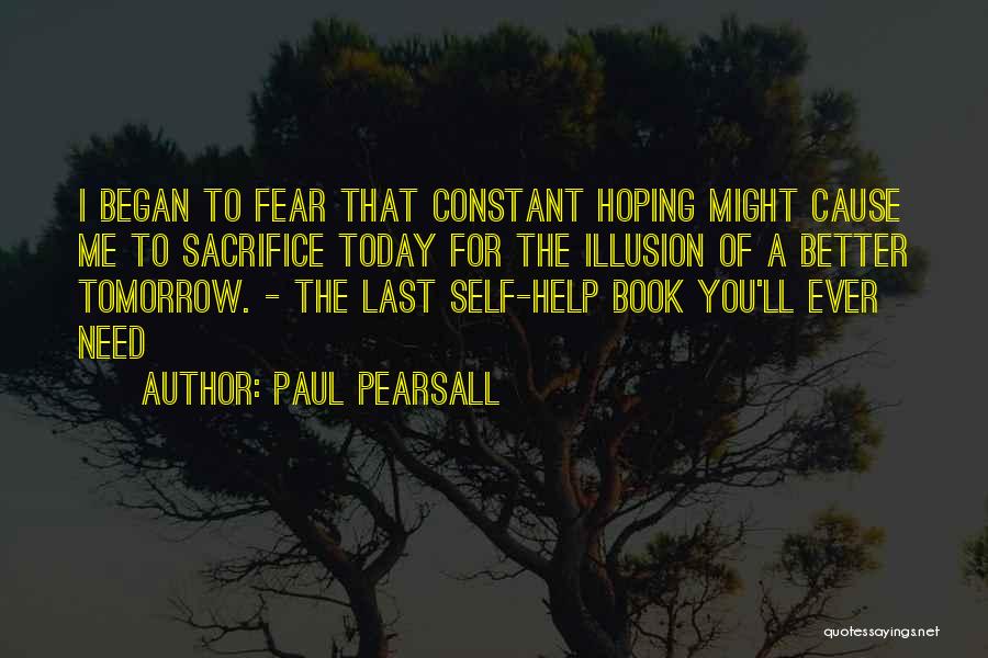 Paul Pearsall Quotes: I Began To Fear That Constant Hoping Might Cause Me To Sacrifice Today For The Illusion Of A Better Tomorrow.