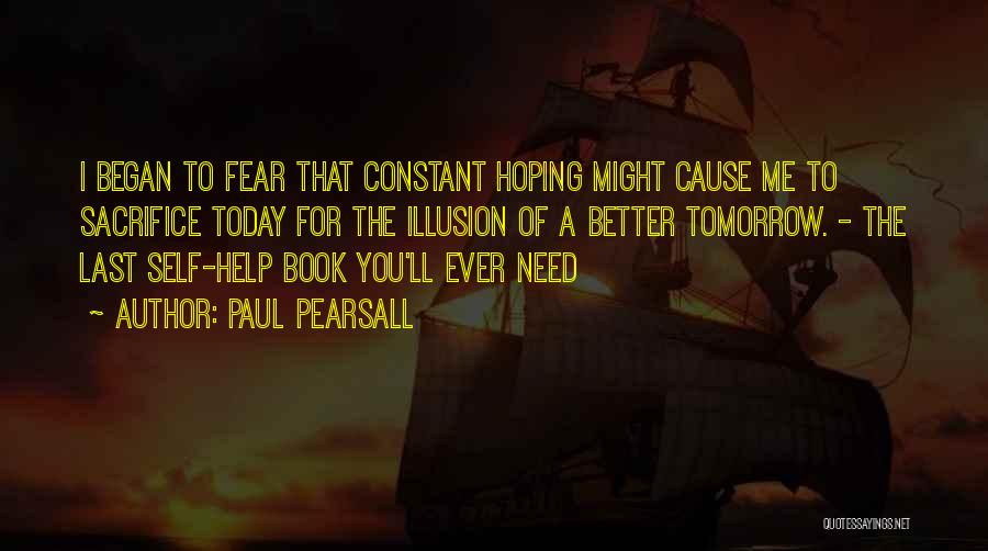 Paul Pearsall Quotes: I Began To Fear That Constant Hoping Might Cause Me To Sacrifice Today For The Illusion Of A Better Tomorrow.