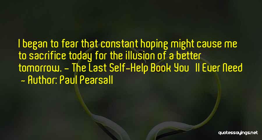 Paul Pearsall Quotes: I Began To Fear That Constant Hoping Might Cause Me To Sacrifice Today For The Illusion Of A Better Tomorrow.