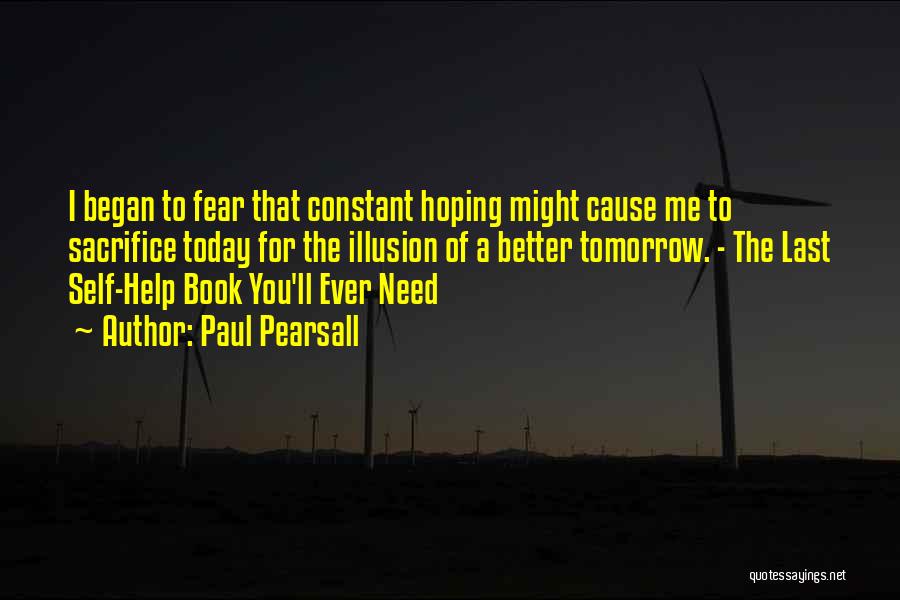 Paul Pearsall Quotes: I Began To Fear That Constant Hoping Might Cause Me To Sacrifice Today For The Illusion Of A Better Tomorrow.