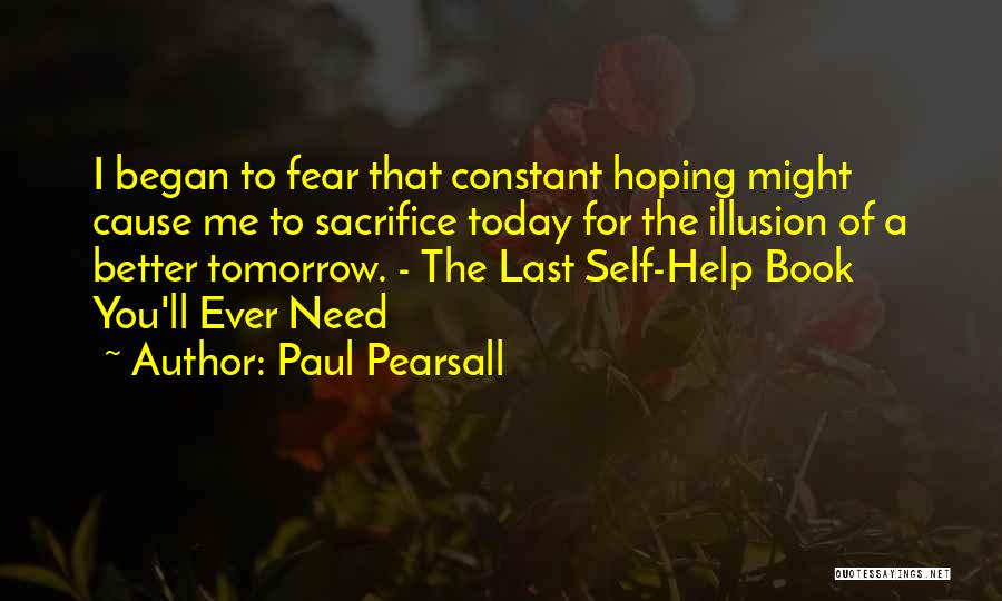 Paul Pearsall Quotes: I Began To Fear That Constant Hoping Might Cause Me To Sacrifice Today For The Illusion Of A Better Tomorrow.