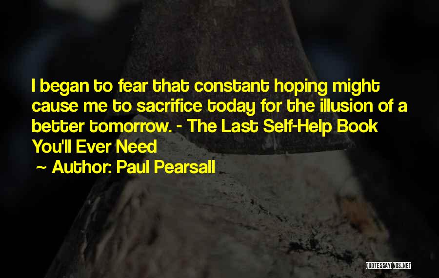 Paul Pearsall Quotes: I Began To Fear That Constant Hoping Might Cause Me To Sacrifice Today For The Illusion Of A Better Tomorrow.