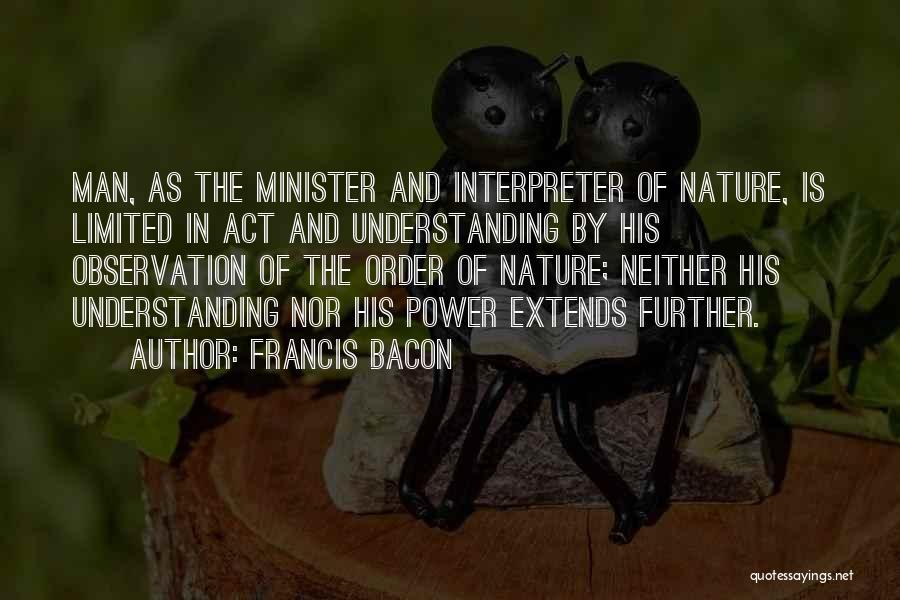 Francis Bacon Quotes: Man, As The Minister And Interpreter Of Nature, Is Limited In Act And Understanding By His Observation Of The Order