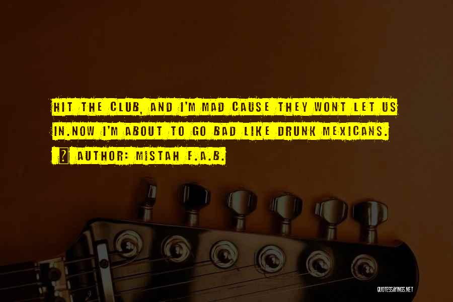 Mistah F.A.B. Quotes: Hit The Club, And I'm Mad Cause They Wont Let Us In.now I'm About To Go Bad Like Drunk Mexicans.
