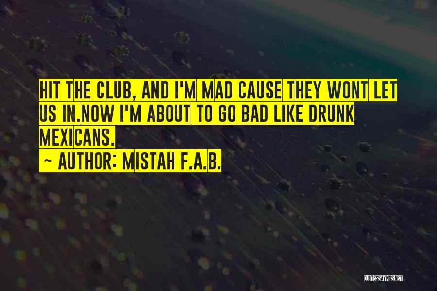 Mistah F.A.B. Quotes: Hit The Club, And I'm Mad Cause They Wont Let Us In.now I'm About To Go Bad Like Drunk Mexicans.