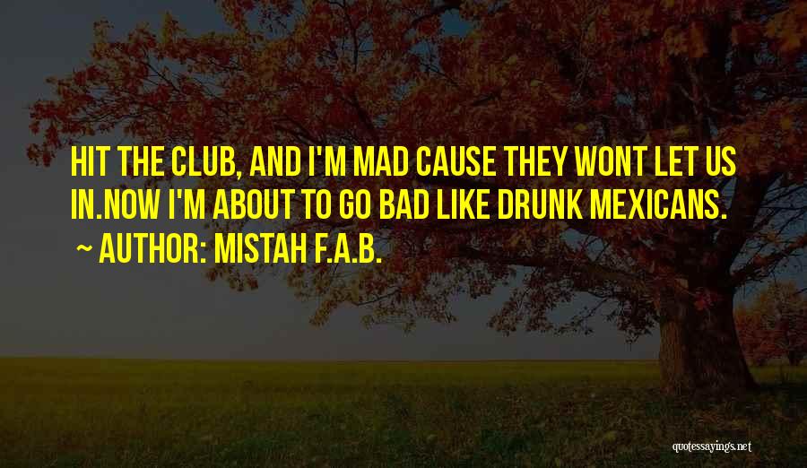 Mistah F.A.B. Quotes: Hit The Club, And I'm Mad Cause They Wont Let Us In.now I'm About To Go Bad Like Drunk Mexicans.