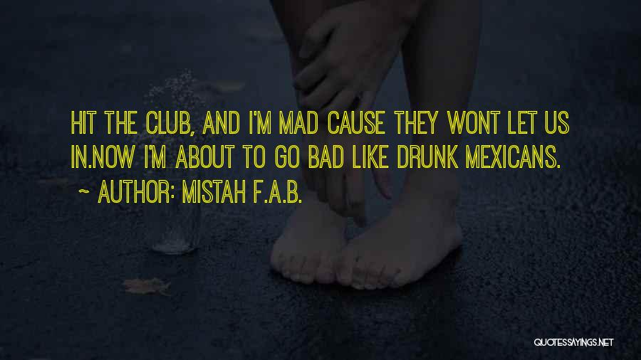 Mistah F.A.B. Quotes: Hit The Club, And I'm Mad Cause They Wont Let Us In.now I'm About To Go Bad Like Drunk Mexicans.