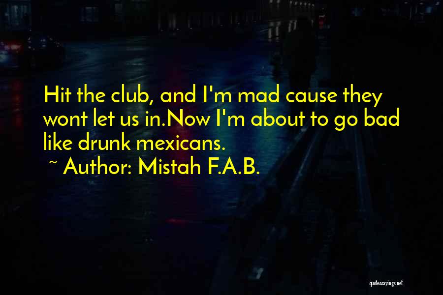 Mistah F.A.B. Quotes: Hit The Club, And I'm Mad Cause They Wont Let Us In.now I'm About To Go Bad Like Drunk Mexicans.