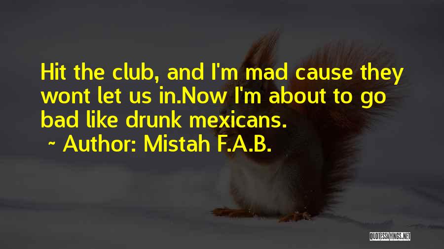 Mistah F.A.B. Quotes: Hit The Club, And I'm Mad Cause They Wont Let Us In.now I'm About To Go Bad Like Drunk Mexicans.