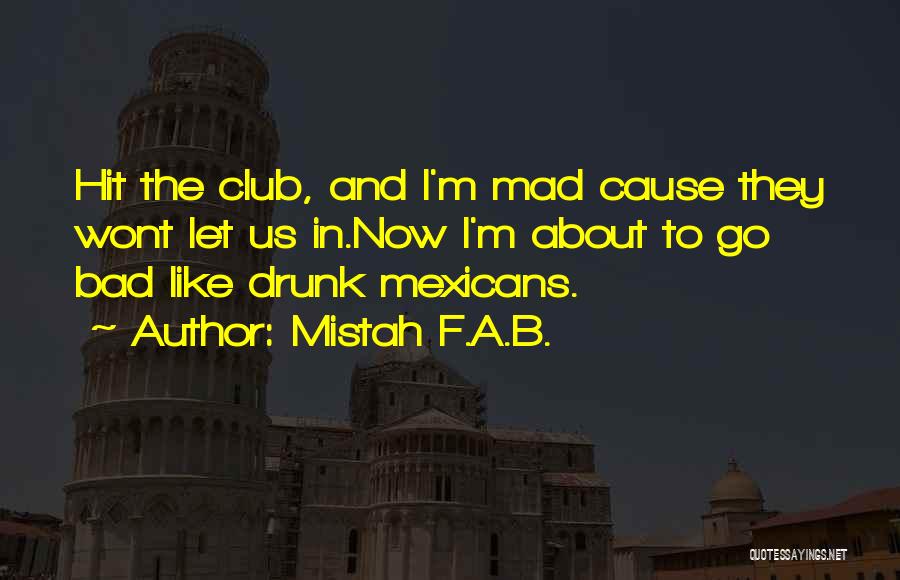 Mistah F.A.B. Quotes: Hit The Club, And I'm Mad Cause They Wont Let Us In.now I'm About To Go Bad Like Drunk Mexicans.