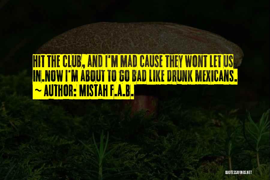 Mistah F.A.B. Quotes: Hit The Club, And I'm Mad Cause They Wont Let Us In.now I'm About To Go Bad Like Drunk Mexicans.