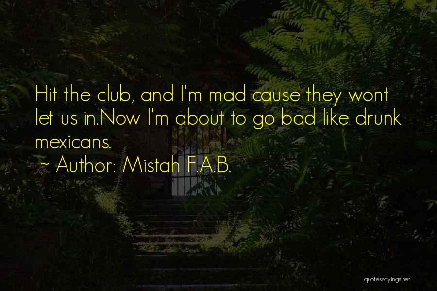 Mistah F.A.B. Quotes: Hit The Club, And I'm Mad Cause They Wont Let Us In.now I'm About To Go Bad Like Drunk Mexicans.