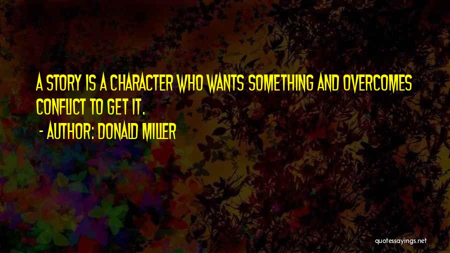 Donald Miller Quotes: A Story Is A Character Who Wants Something And Overcomes Conflict To Get It.