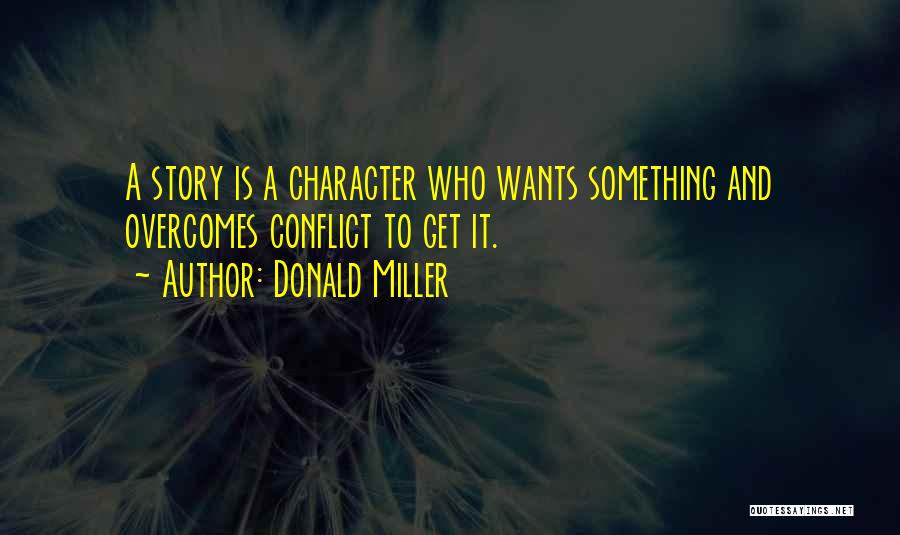 Donald Miller Quotes: A Story Is A Character Who Wants Something And Overcomes Conflict To Get It.