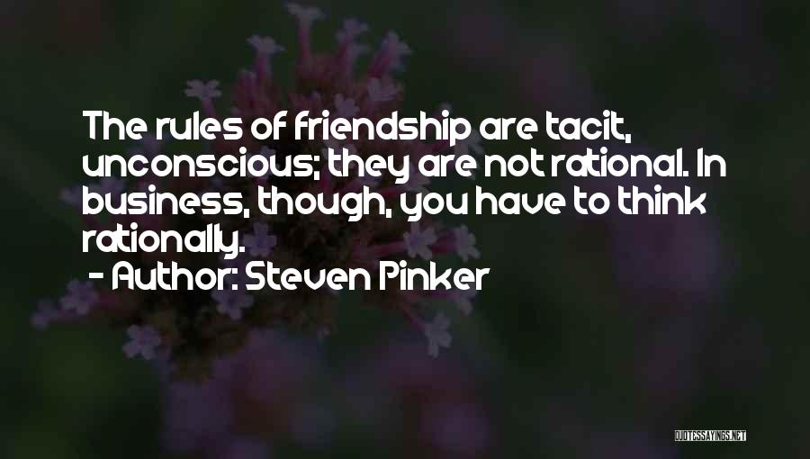 Steven Pinker Quotes: The Rules Of Friendship Are Tacit, Unconscious; They Are Not Rational. In Business, Though, You Have To Think Rationally.