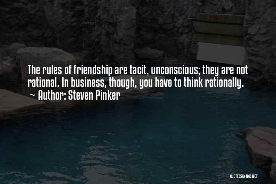 Steven Pinker Quotes: The Rules Of Friendship Are Tacit, Unconscious; They Are Not Rational. In Business, Though, You Have To Think Rationally.