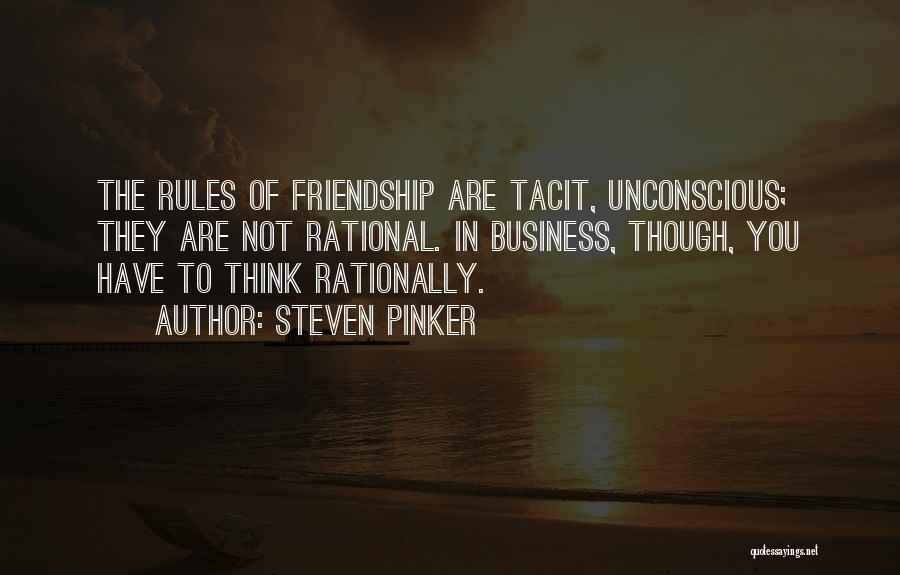 Steven Pinker Quotes: The Rules Of Friendship Are Tacit, Unconscious; They Are Not Rational. In Business, Though, You Have To Think Rationally.