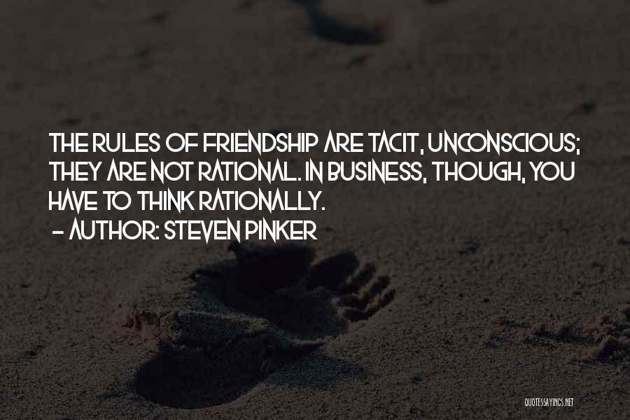 Steven Pinker Quotes: The Rules Of Friendship Are Tacit, Unconscious; They Are Not Rational. In Business, Though, You Have To Think Rationally.