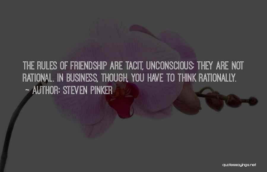 Steven Pinker Quotes: The Rules Of Friendship Are Tacit, Unconscious; They Are Not Rational. In Business, Though, You Have To Think Rationally.