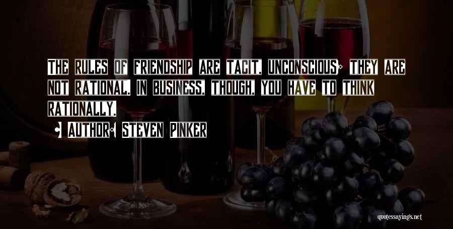 Steven Pinker Quotes: The Rules Of Friendship Are Tacit, Unconscious; They Are Not Rational. In Business, Though, You Have To Think Rationally.