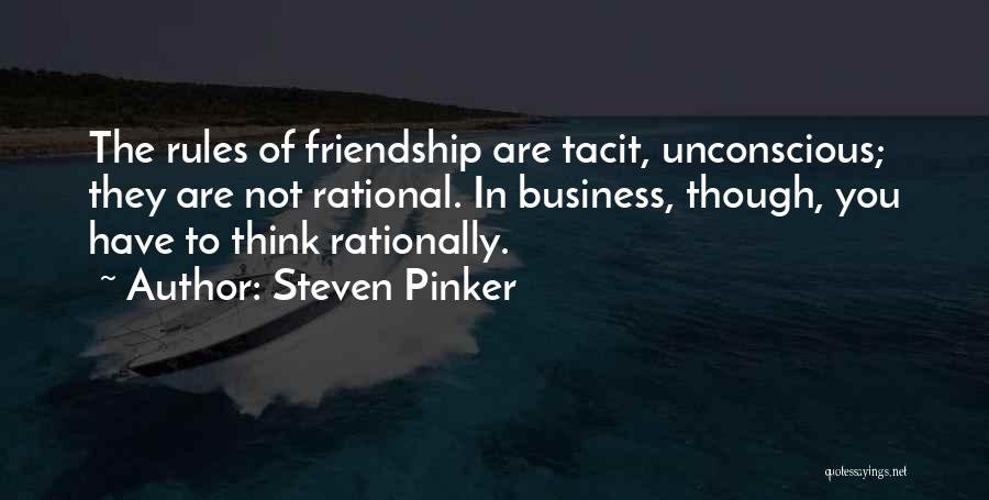 Steven Pinker Quotes: The Rules Of Friendship Are Tacit, Unconscious; They Are Not Rational. In Business, Though, You Have To Think Rationally.