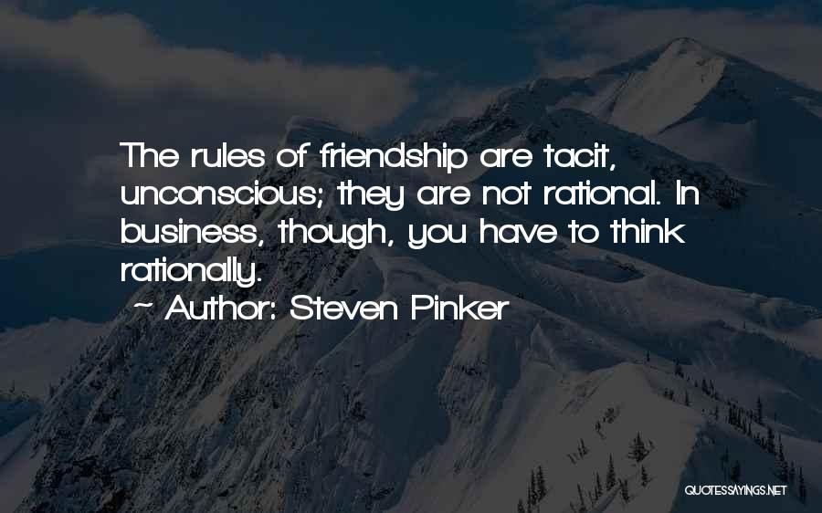 Steven Pinker Quotes: The Rules Of Friendship Are Tacit, Unconscious; They Are Not Rational. In Business, Though, You Have To Think Rationally.