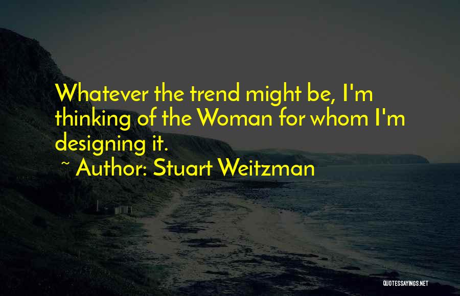 Stuart Weitzman Quotes: Whatever The Trend Might Be, I'm Thinking Of The Woman For Whom I'm Designing It.