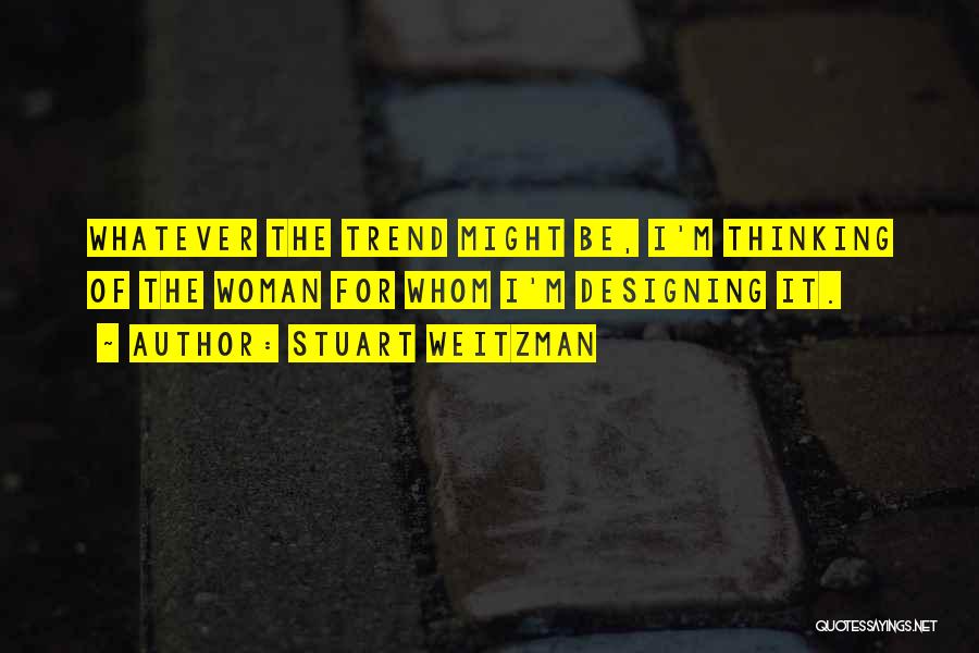 Stuart Weitzman Quotes: Whatever The Trend Might Be, I'm Thinking Of The Woman For Whom I'm Designing It.