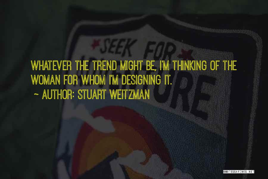 Stuart Weitzman Quotes: Whatever The Trend Might Be, I'm Thinking Of The Woman For Whom I'm Designing It.