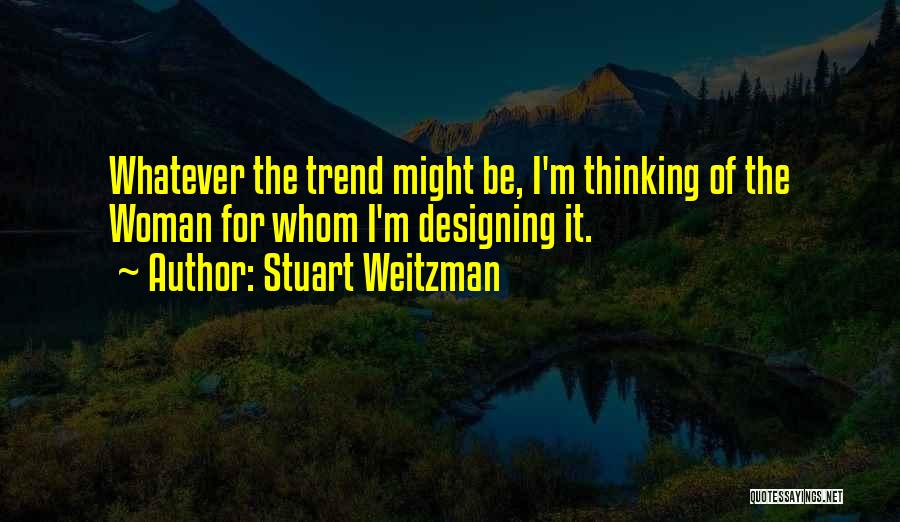 Stuart Weitzman Quotes: Whatever The Trend Might Be, I'm Thinking Of The Woman For Whom I'm Designing It.