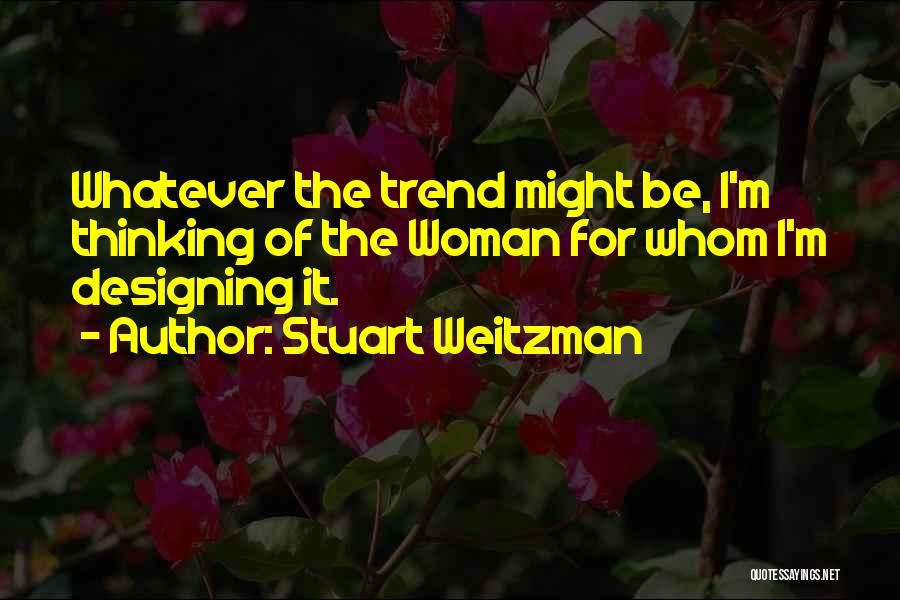 Stuart Weitzman Quotes: Whatever The Trend Might Be, I'm Thinking Of The Woman For Whom I'm Designing It.