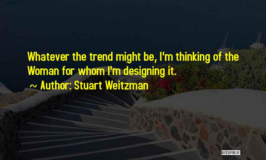 Stuart Weitzman Quotes: Whatever The Trend Might Be, I'm Thinking Of The Woman For Whom I'm Designing It.