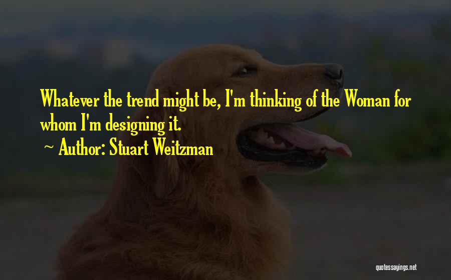 Stuart Weitzman Quotes: Whatever The Trend Might Be, I'm Thinking Of The Woman For Whom I'm Designing It.