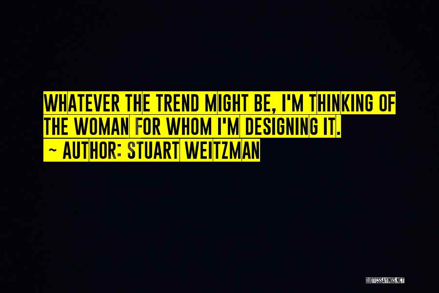 Stuart Weitzman Quotes: Whatever The Trend Might Be, I'm Thinking Of The Woman For Whom I'm Designing It.
