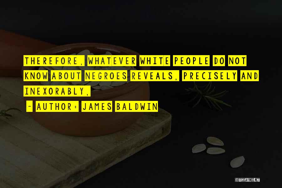 James Baldwin Quotes: Therefore, Whatever White People Do Not Know About Negroes Reveals, Precisely And Inexorably,