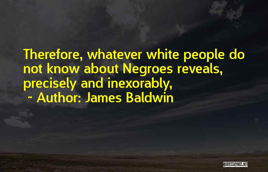 James Baldwin Quotes: Therefore, Whatever White People Do Not Know About Negroes Reveals, Precisely And Inexorably,