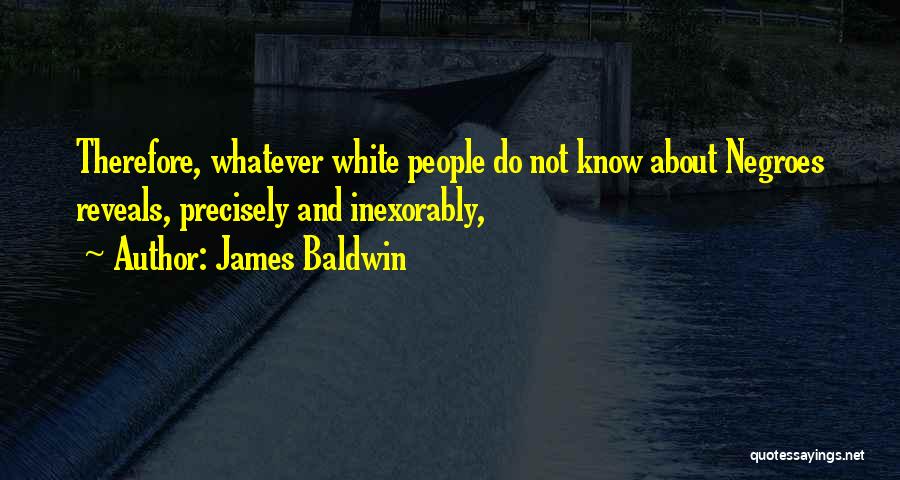 James Baldwin Quotes: Therefore, Whatever White People Do Not Know About Negroes Reveals, Precisely And Inexorably,