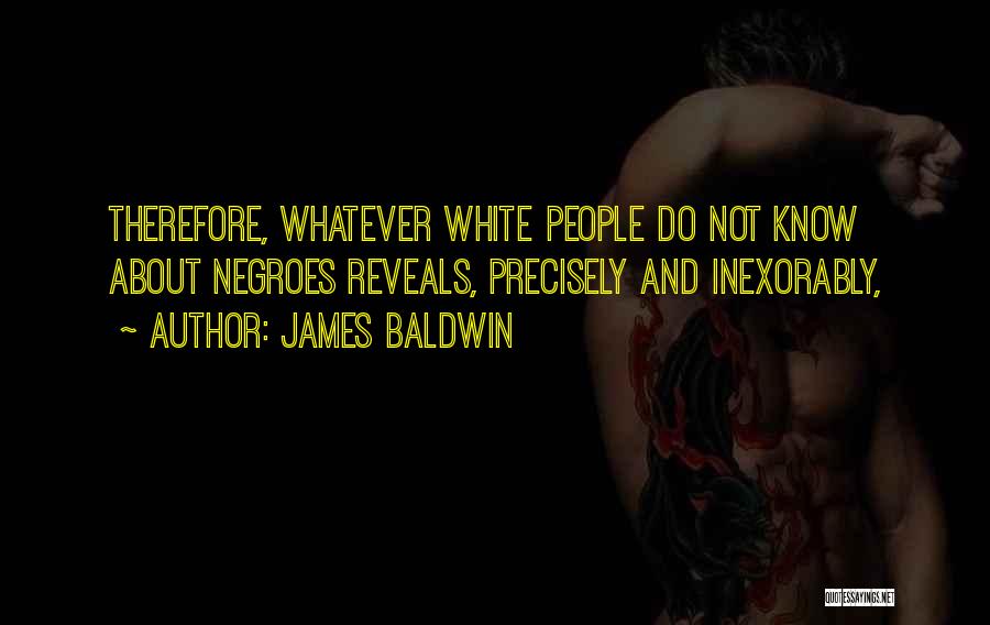 James Baldwin Quotes: Therefore, Whatever White People Do Not Know About Negroes Reveals, Precisely And Inexorably,