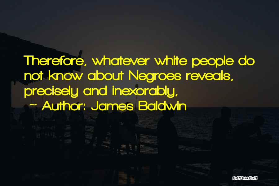 James Baldwin Quotes: Therefore, Whatever White People Do Not Know About Negroes Reveals, Precisely And Inexorably,