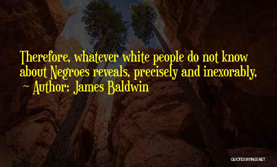 James Baldwin Quotes: Therefore, Whatever White People Do Not Know About Negroes Reveals, Precisely And Inexorably,
