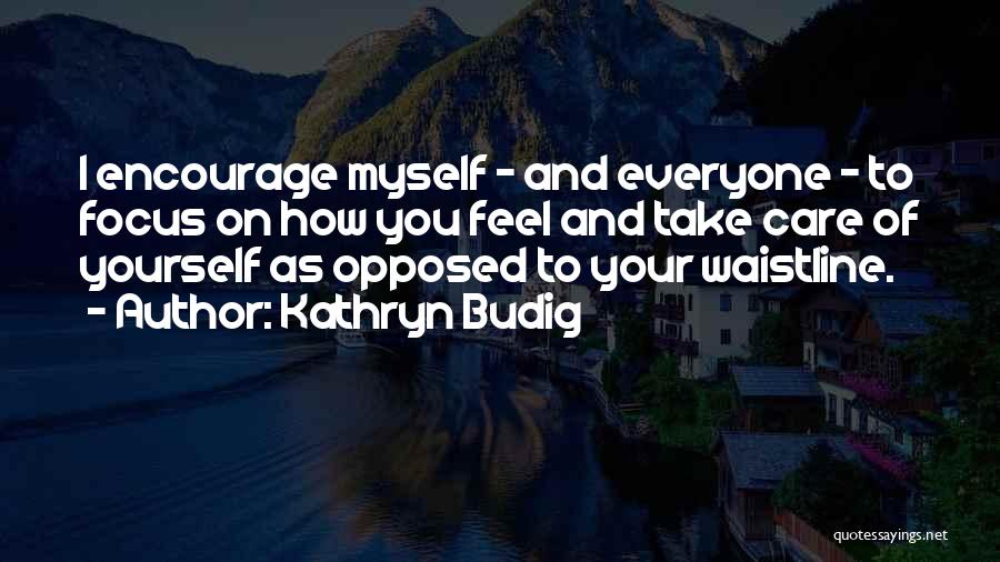 Kathryn Budig Quotes: I Encourage Myself - And Everyone - To Focus On How You Feel And Take Care Of Yourself As Opposed