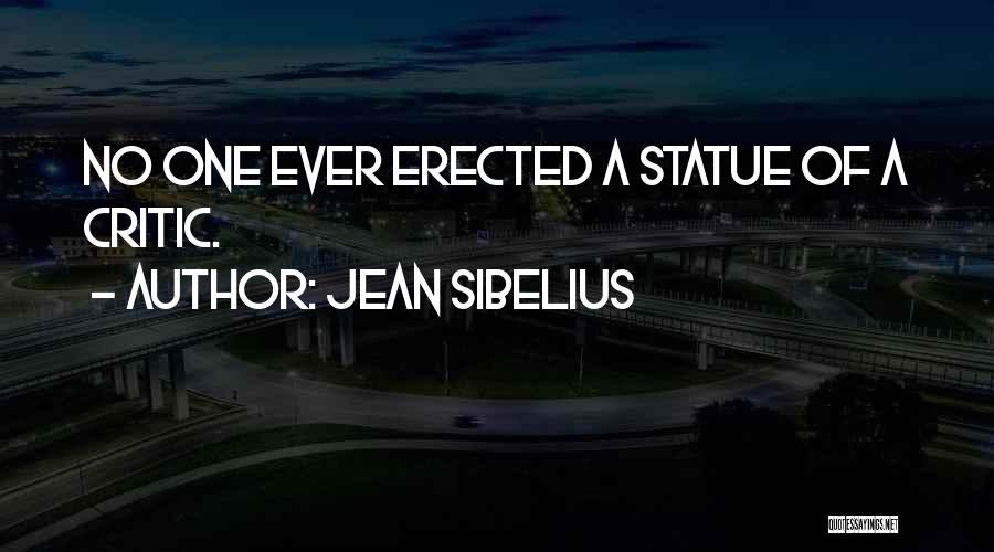 Jean Sibelius Quotes: No One Ever Erected A Statue Of A Critic.