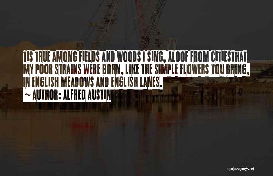 Alfred Austin Quotes: Tis True Among Fields And Woods I Sing, Aloof From Citiesthat My Poor Strains Were Born, Like The Simple Flowers